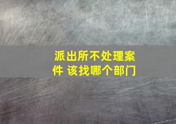 派出所不处理案件 该找哪个部门